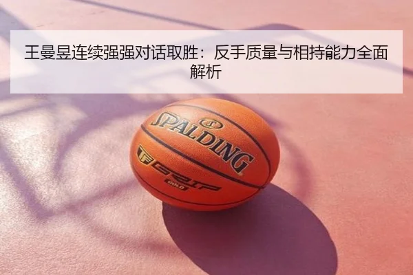 王曼昱连续强强对话取胜：反手质量与相持能力全面解析
