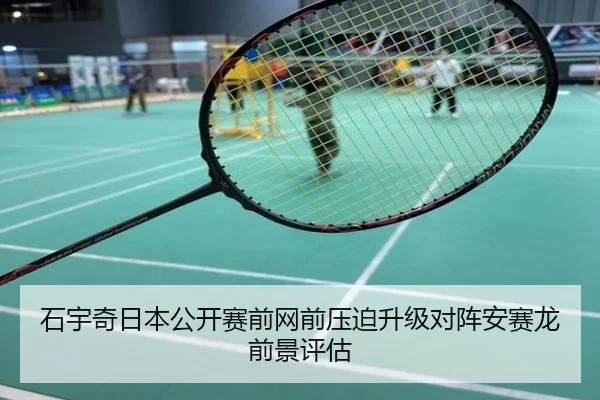 石宇奇日本公开赛前网前压迫升级对阵安赛龙前景评估