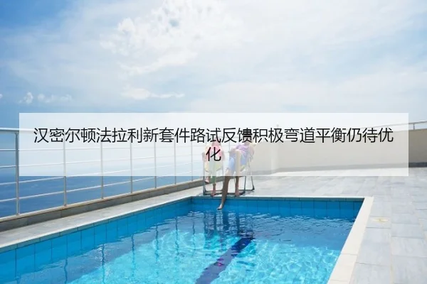 汉密尔顿法拉利新套件路试反馈积极弯道平衡仍待优化