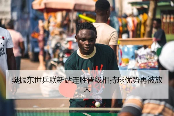 樊振东世乒联新站连胜晋级相持球优势再被放大