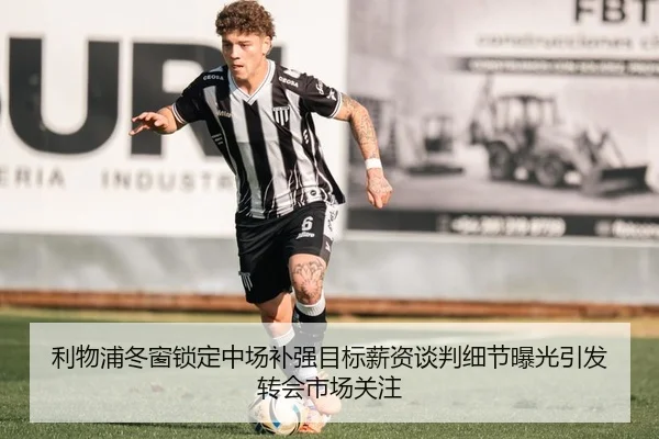 利物浦冬窗锁定中场补强目标薪资谈判细节曝光引发转会市场关注
