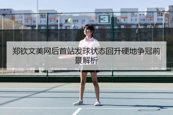 郑钦文美网后首站发球状态回升硬地争冠前景解析