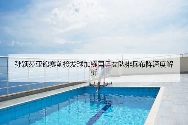 孙颖莎亚锦赛前接发球加练国乒女队排兵布阵深度解析