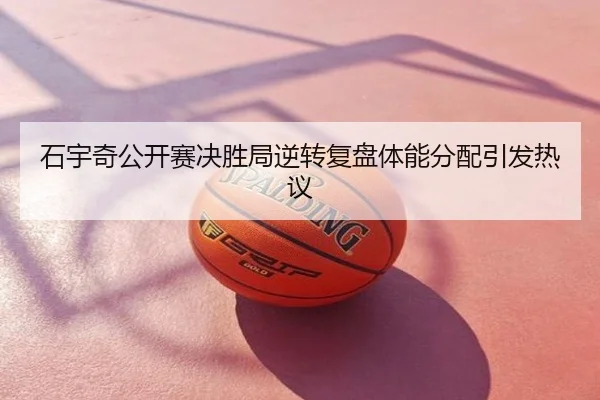 石宇奇公开赛决胜局逆转复盘体能分配引发热议
