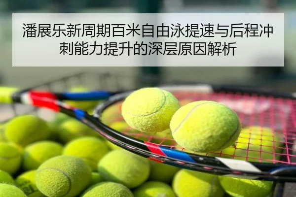 潘展乐新周期百米自由泳提速与后程冲刺能力提升的深层原因解析