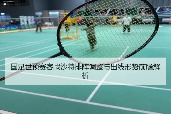 国足世预赛客战沙特排阵调整与出线形势前瞻解析