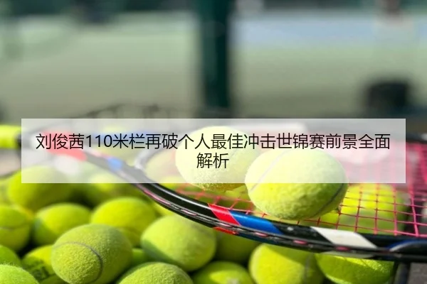 刘俊茜110米栏再破个人最佳冲击世锦赛前景全面解析
