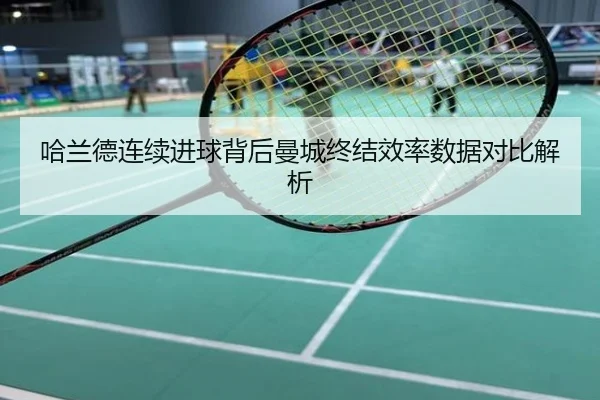 哈兰德连续进球背后曼城终结效率数据对比解析